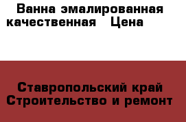 Ванна эмалированная качественная › Цена ­ 1 200 - Ставропольский край Строительство и ремонт » Сантехника   . Ставропольский край